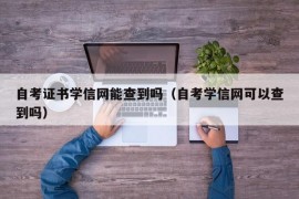 自考证书学信网能查到吗（自考学信网可以查到吗）