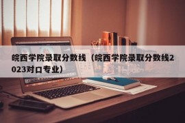 皖西学院录取分数线（皖西学院录取分数线2023对口专业）