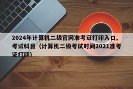 2024年计算机二级官网准考证打印入口,考试科目（计算机二级考试时间2021准考证打印）