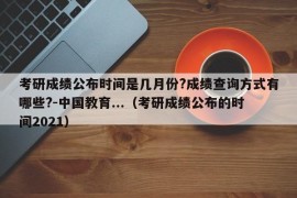 考研成绩公布时间是几月份?成绩查询方式有哪些?-中国教育...（考研成绩公布的时间2021）