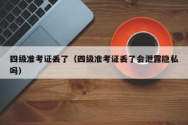 四级准考证丢了（四级准考证丢了会泄露隐私吗）