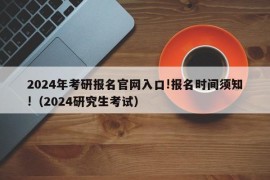 2024年考研报名官网入口!报名时间须知!（2024研究生考试）