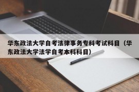 华东政法大学自考法律事务专科考试科目（华东政法大学法学自考本科科目）