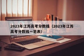 2023年江苏高考分数线（2023年江苏高考分数线一览表）