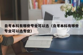 自考本科有哪些专业可以选（自考本科有哪些专业可以选专业）