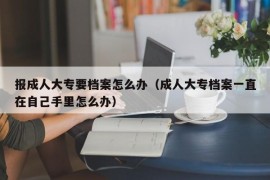 报成人大专要档案怎么办（成人大专档案一直在自己手里怎么办）