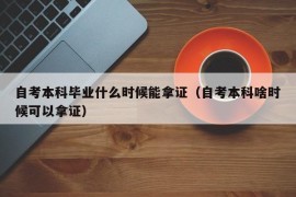 自考本科毕业什么时候能拿证（自考本科啥时候可以拿证）