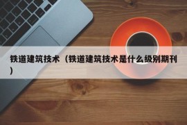 铁道建筑技术（铁道建筑技术是什么级别期刊）