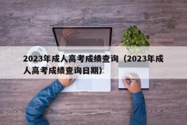 2023年成人高考成绩查询（2023年成人高考成绩查询日期）