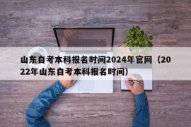 山东自考本科报名时间2024年官网（2022年山东自考本科报名时间）