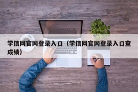 学信网官网登录入口（学信网官网登录入口查成绩）