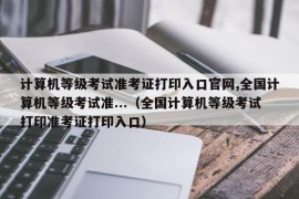 计算机等级考试准考证打印入口官网,全国计算机等级考试准...（全国计算机等级考试打印准考证打印入口）