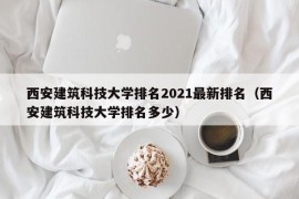 西安建筑科技大学排名2021最新排名（西安建筑科技大学排名多少）