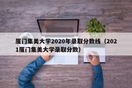 厦门集美大学2020年录取分数线（2021厦门集美大学录取分数）