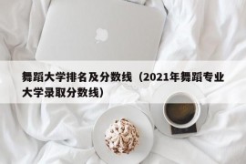 舞蹈大学排名及分数线（2021年舞蹈专业大学录取分数线）