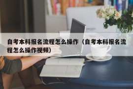 自考本科报名流程怎么操作（自考本科报名流程怎么操作视频）