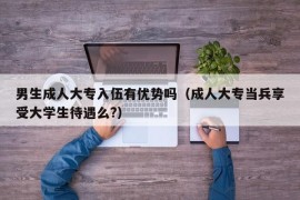 男生成人大专入伍有优势吗（成人大专当兵享受大学生待遇么?）