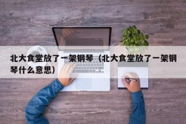 北大食堂放了一架钢琴（北大食堂放了一架钢琴什么意思）