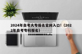 2024年自考大专报名官网入口!（2022年自考专科报名）