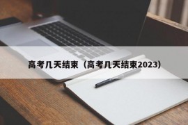 高考几天结束（高考几天结束2023）