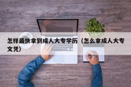 怎样最快拿到成人大专学历（怎么拿成人大专文凭）