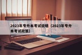 2023年专升本考试说明（2023年专升本考试政策）