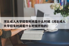 河北成人大学招生时间是什么时候（河北成人大学招生时间是什么时候开始的）