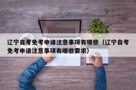 辽宁自考免考申请注意事项有哪些（辽宁自考免考申请注意事项有哪些要求）