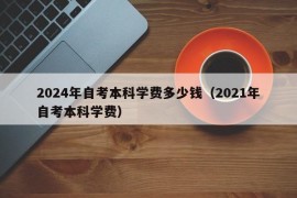 2024年自考本科学费多少钱（2021年自考本科学费）