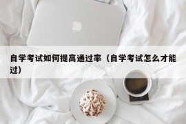 自学考试如何提高通过率（自学考试怎么才能过）