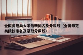 全国师范类大学最新排名及分数线（全国师范类院校排名及录取分数线）