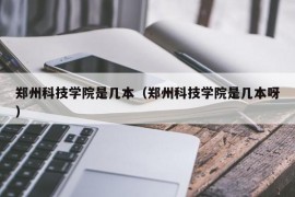 郑州科技学院是几本（郑州科技学院是几本呀）