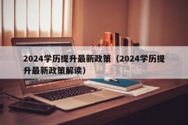 2024学历提升最新政策（2024学历提升最新政策解读）