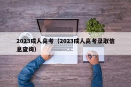 2023成人高考（2023成人高考录取信息查询）