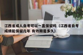 江西省成人自考可以一直保留吗（江西省自考成绩能保留几年 有效期是多久）