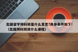 出国留学预科班是什么意思?具体条件如下!（出国预科班读什么课程）