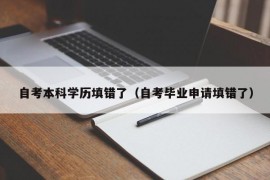 自考本科学历填错了（自考毕业申请填错了）