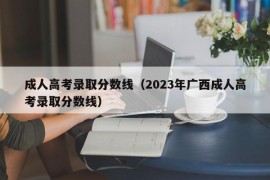 成人高考录取分数线（2023年广西成人高考录取分数线）