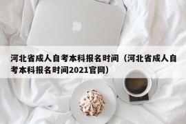 河北省成人自考本科报名时间（河北省成人自考本科报名时间2021官网）