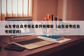 山东枣庄自考报名条件有哪些（山东省枣庄自考网官网）