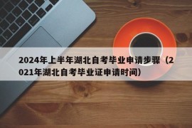 2024年上半年湖北自考毕业申请步骤（2021年湖北自考毕业证申请时间）