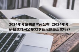 2024年考研初试时间公布（2024年考研初试时间公布52岁还没绝经正常吗?）