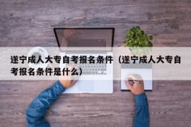 遂宁成人大专自考报名条件（遂宁成人大专自考报名条件是什么）