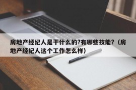 房地产经纪人是干什么的?有哪些技能?（房地产经纪人这个工作怎么样）