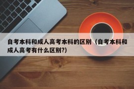 自考本科和成人高考本科的区别（自考本科和成人高考有什么区别?）