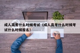 成人高考什么时候考试（成人高考什么时候考试什么时候报名）