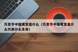 万圣节中国寓意是什么（万圣节中国寓意是什么代表什么生肖）