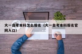 大一自考本科怎么报名（大一自考本科报名官网入口）