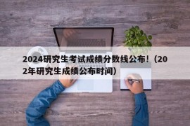 2024研究生考试成绩分数线公布!（202年研究生成绩公布时间）