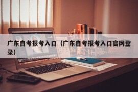 广东自考报考入口（广东自考报考入口官网登录）